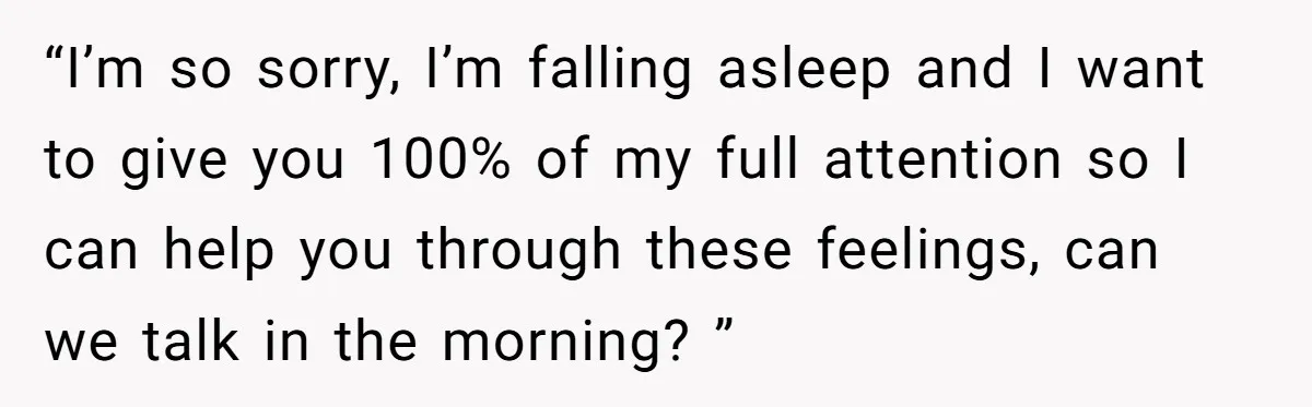 “I’m so sorry, I’m falling asleep and I want to give you 100% of my full attention so I can help you through these feelings, can we talk in the...