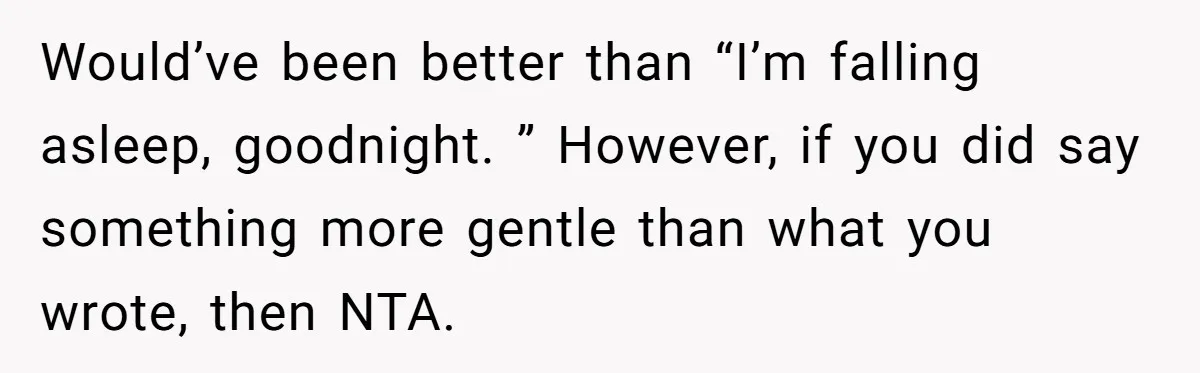 Would’ve been better than “I’m falling asleep, goodnight. ” However, if you did say something more gentle than what you wrote, then NTA.