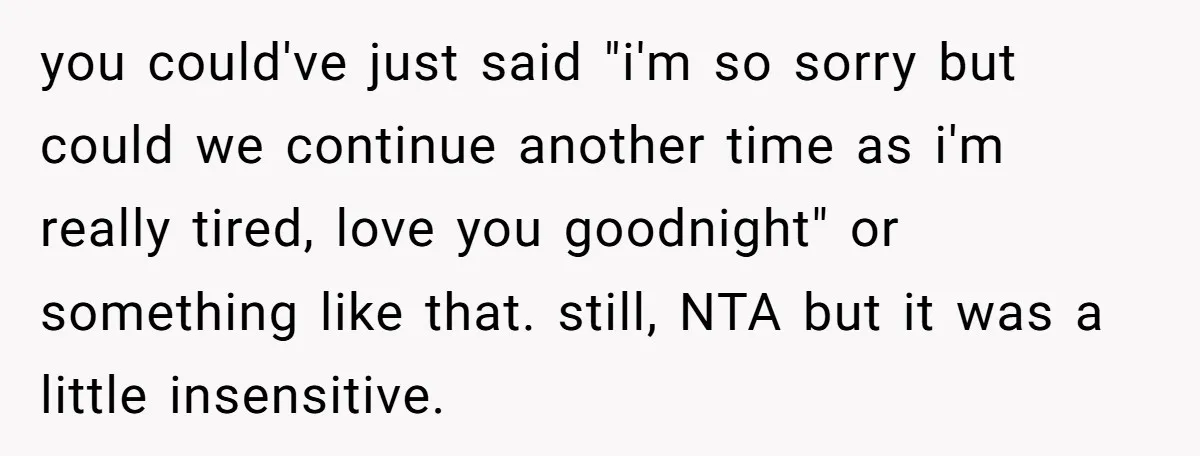 you could've just said "i'm so sorry but could we continue another time as i'm really tired, love you goodnight" or something like that. still, NTA but it was a...