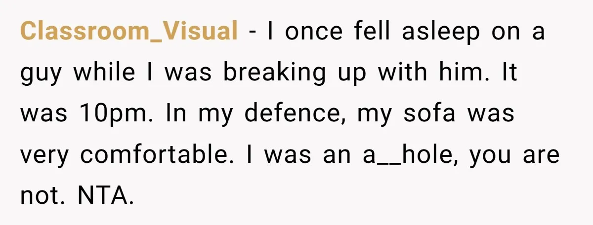 Classroom_Visual − I once fell asleep on a guy while I was breaking up with him. It was 10pm. In my defence, my sofa was very comfortable. I was an...