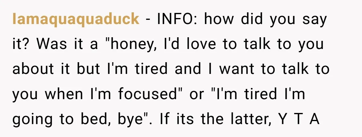 Iamaquaquaduck − INFO: how did you say it? Was it a "honey, I'd love to talk to you about it but I'm tired and I want to talk to you...