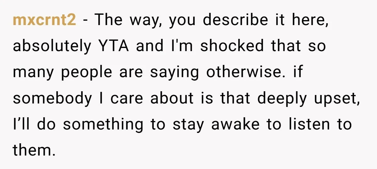 mxcrnt2 − The way, you describe it here, absolutely YTA and I'm shocked that so many people are saying otherwise. if somebody I care about is that deeply upset, I’ll...