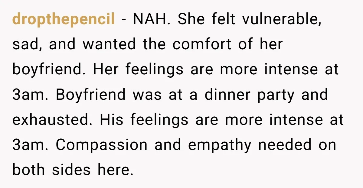 dropthepencil − NAH. She felt vulnerable, sad, and wanted the comfort of her boyfriend. Her feelings are more intense at 3am. Boyfriend was at a dinner party and exhausted. His...