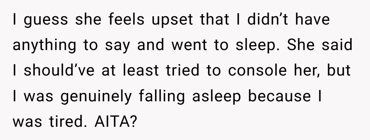 I guess she feels upset that I didn’t have anything to say and went to sleep. She said I should’ve at least tried to console her, but I was genuinely...