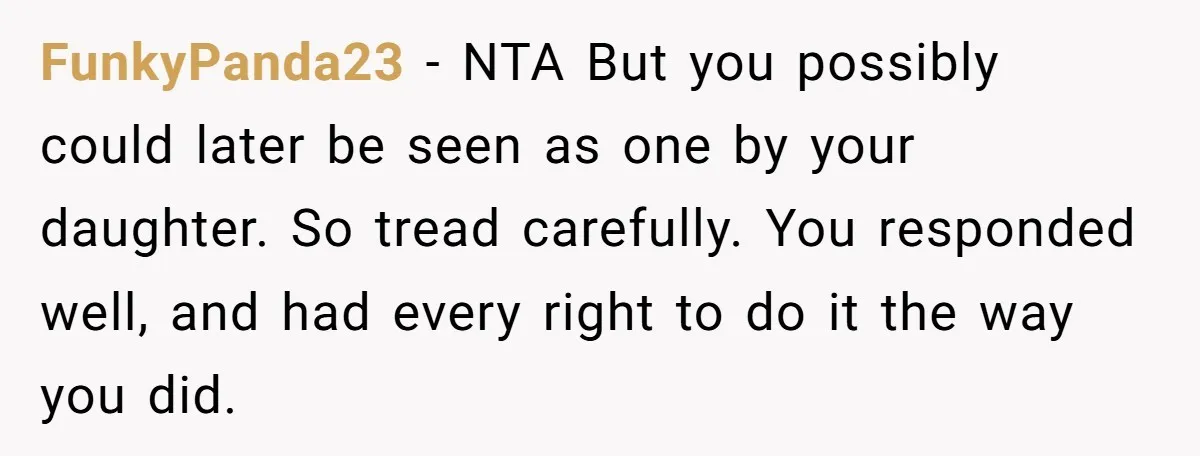 FunkyPanda23 − NTA But you possibly could later be seen as one by your daughter. So tread carefully. You responded well, and had every right to do it the way...