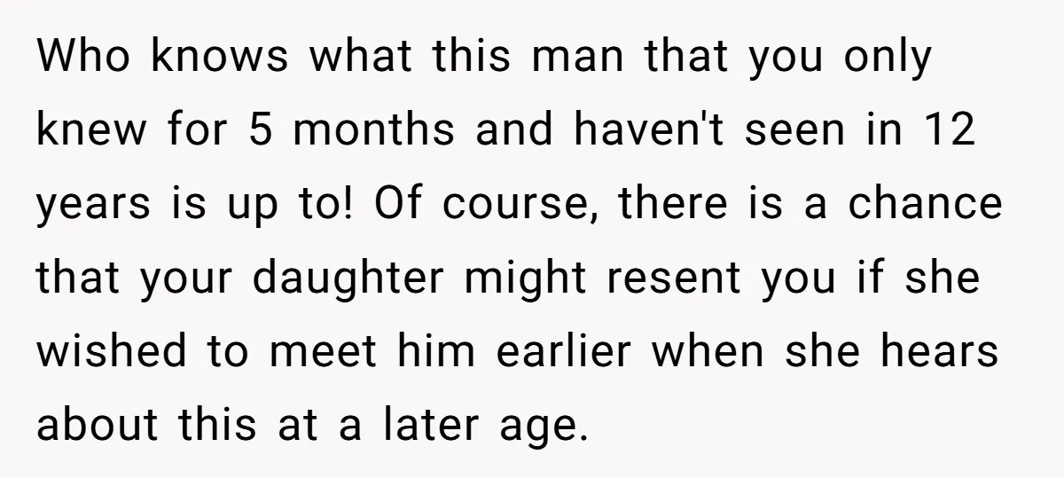 Who knows what this man that you only knew for 5 months and haven't seen in 12 years is up to! Of course, there is a chance that your daughter...