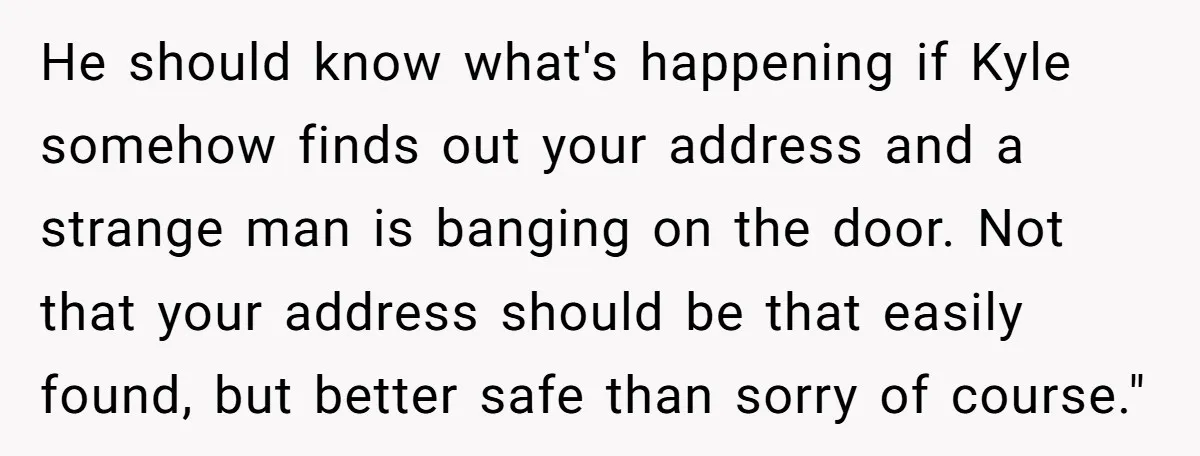 He should know what's happening if Kyle somehow finds out your address and a strange man is banging on the door. Not that your address should be that easily found,...