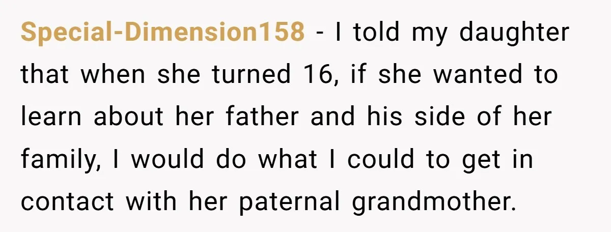 Special-Dimension158 − I told my daughter that when she turned 16, if she wanted to learn about her father and his side of her family, I would do what I...