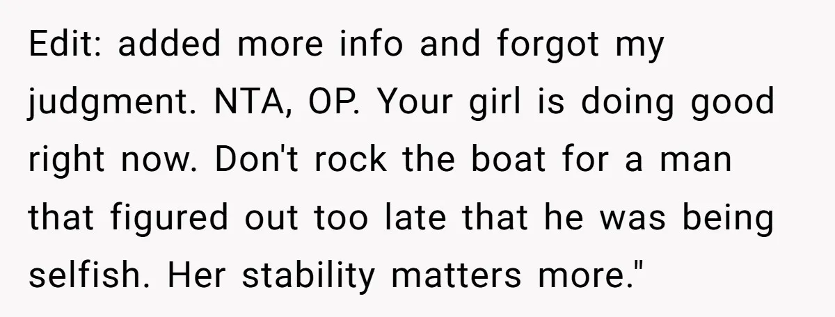 Edit: added more info and forgot my judgment. NTA, OP. Your girl is doing good right now. Don't rock the boat for a man that figured out too late that...