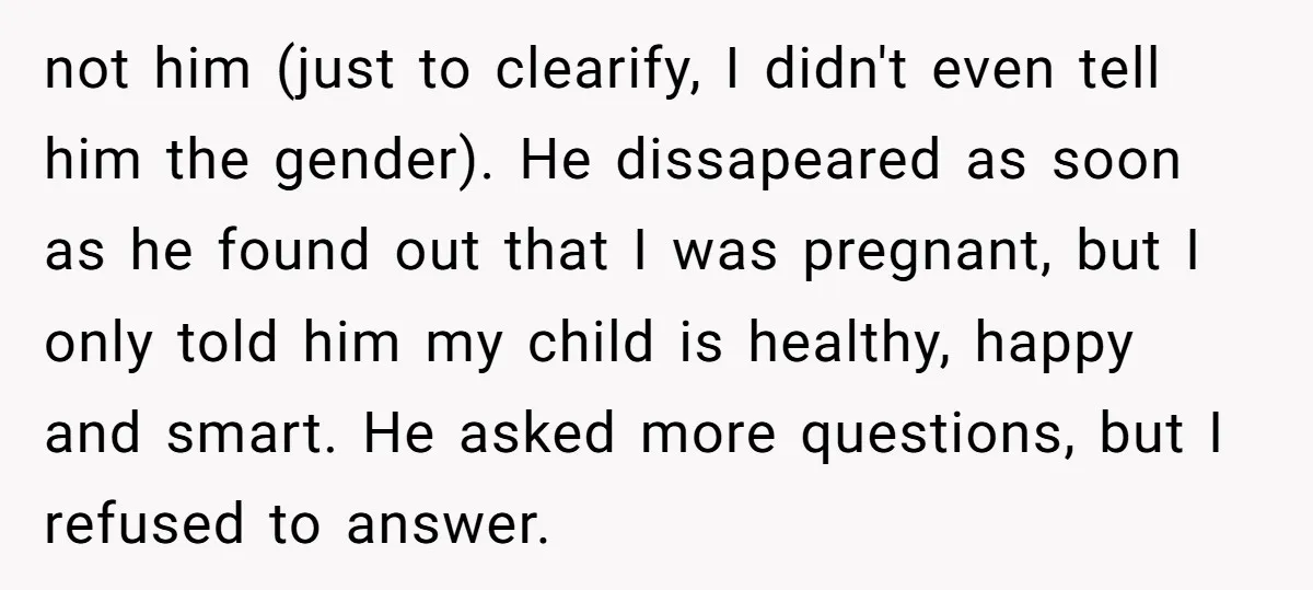 not him (just to clearify, I didn't even tell him the gender). He dissapeared as soon as he found out that I was pregnant, but I only told him my...