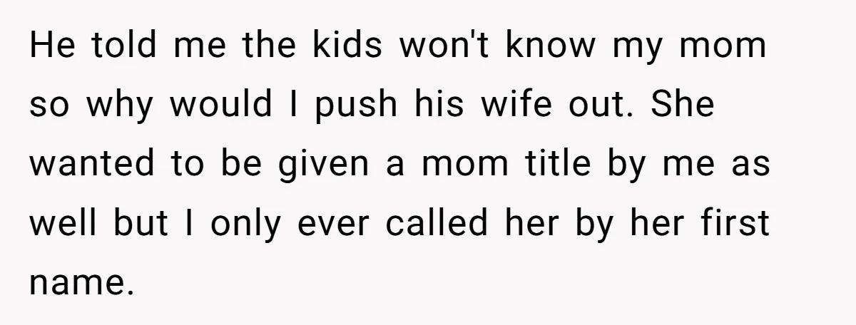 He told me the kids won't know my mom so why would I push his wife out. She wanted to be given a mom title by me as well but...