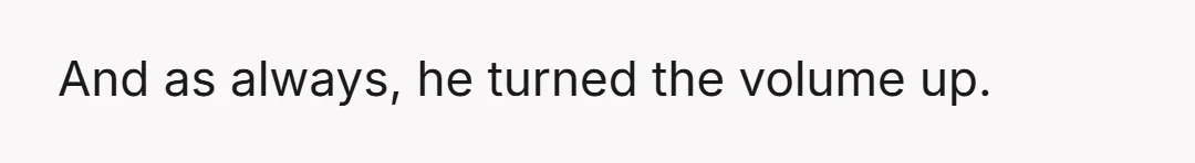 And as always, he turned the volume up.