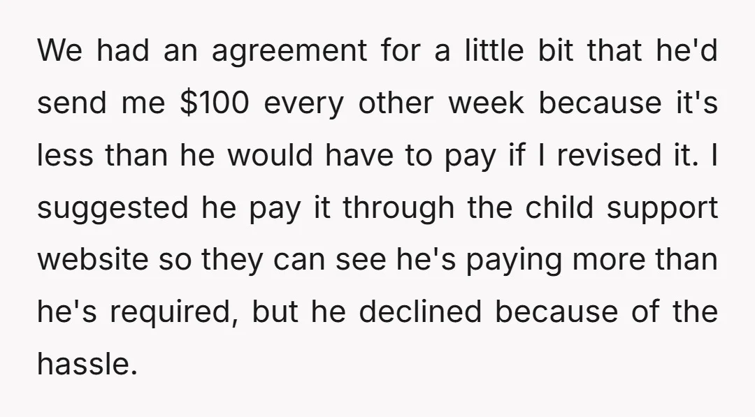 We had an agreement for a little bit that he'd send me $100 every other week because it's less than he would have to pay if I revised it. I...