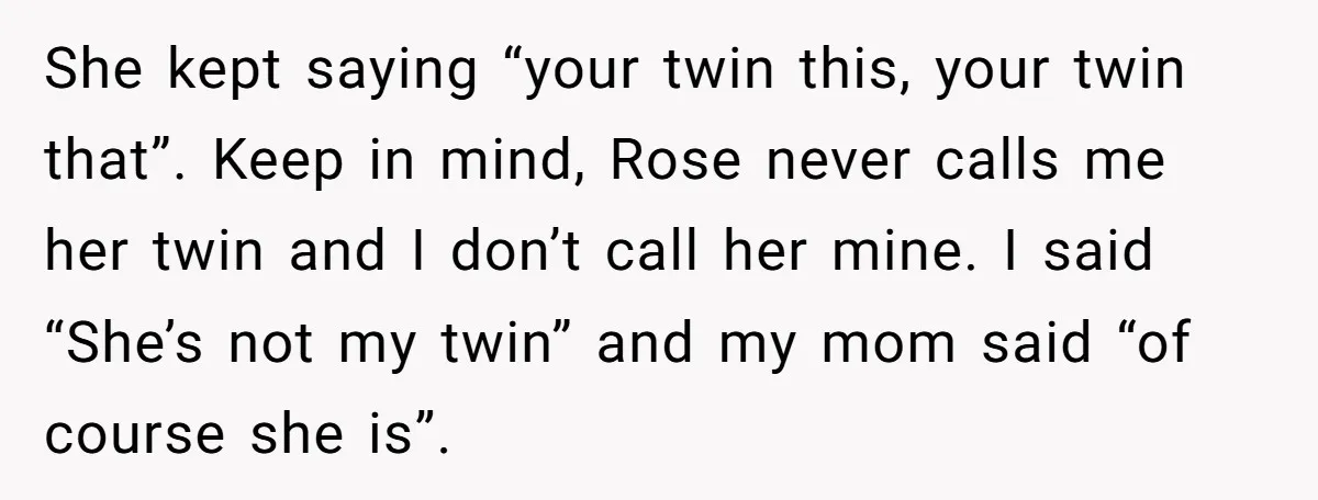 She kept saying “your twin this, your twin that”. Keep in mind, Rose never calls me her twin and I don’t call her mine. I said “She’s not my twin”...