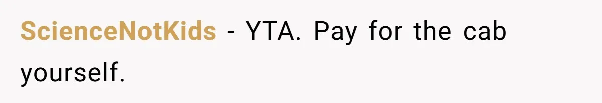 ScienceNotKids − YTA. Pay for the cab yourself.