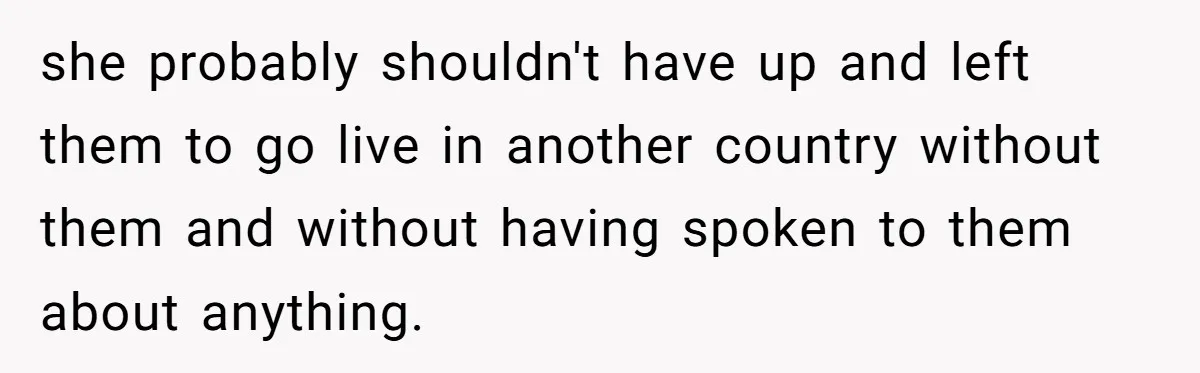 she probably shouldn't have up and left them to go live in another country without them and without having spoken to them about anything.