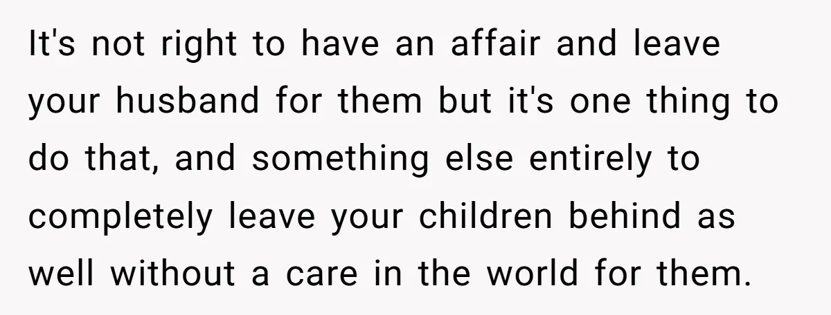 It's not right to have an affair and leave your husband for them but it's one thing to do that, and something else entirely to completely leave your children behind...