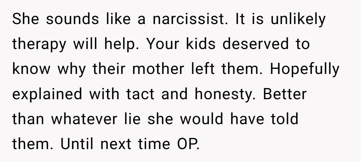 She sounds like a narcissist. It is unlikely therapy will help. Your kids deserved to know why their mother left them. Hopefully explained with tact and honesty. Better than whatever...