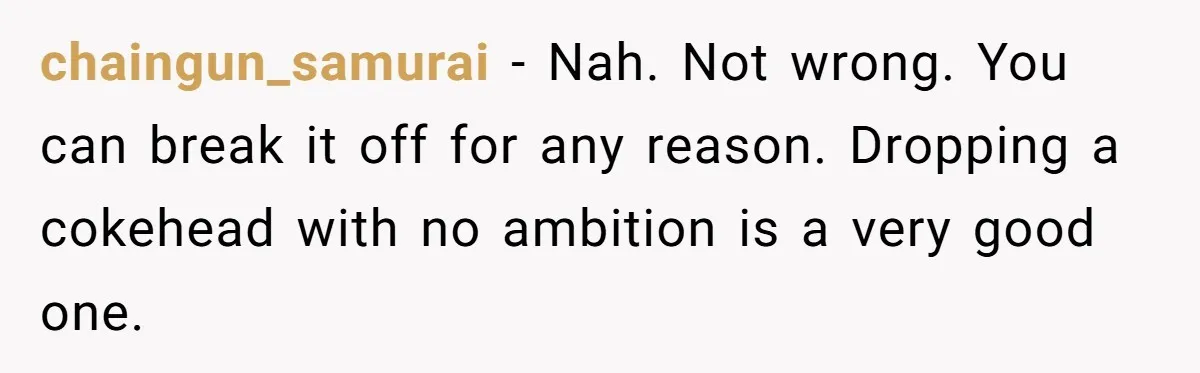 chaingun_samurai − Nah. Not wrong. You can break it off for any reason. Dropping a cokehead with no ambition is a very good one.