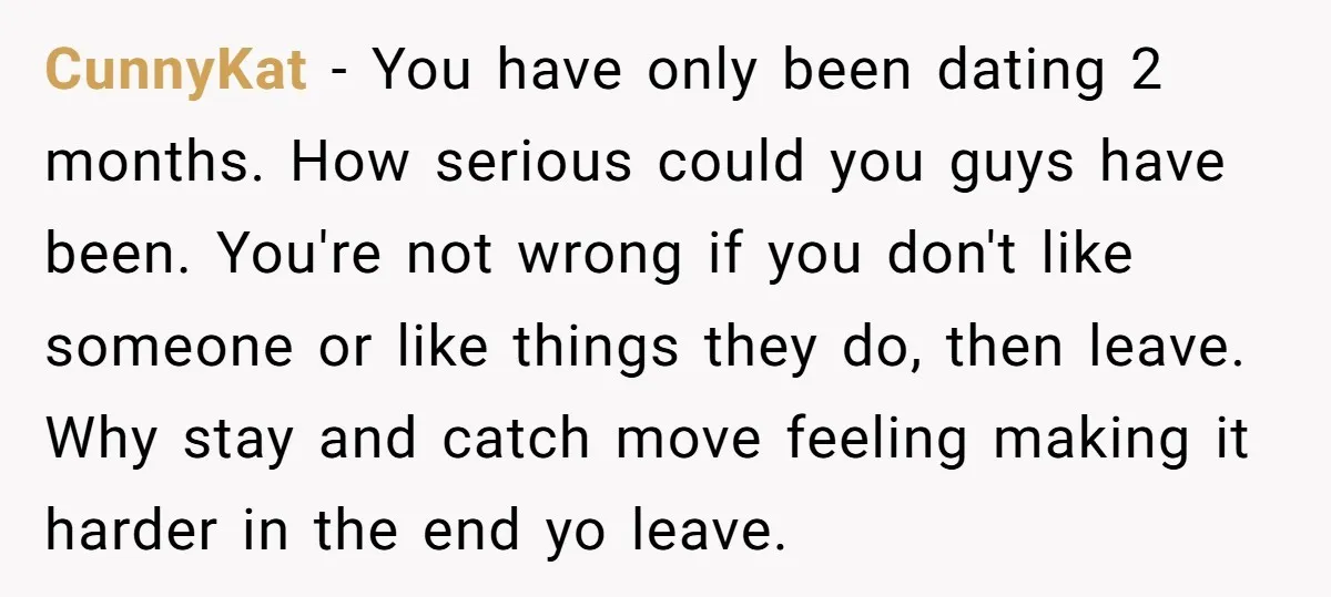 CunnyKat − You have only been dating 2 months. How serious could you guys have been. You're not wrong if you don't like someone or like things they do, then...