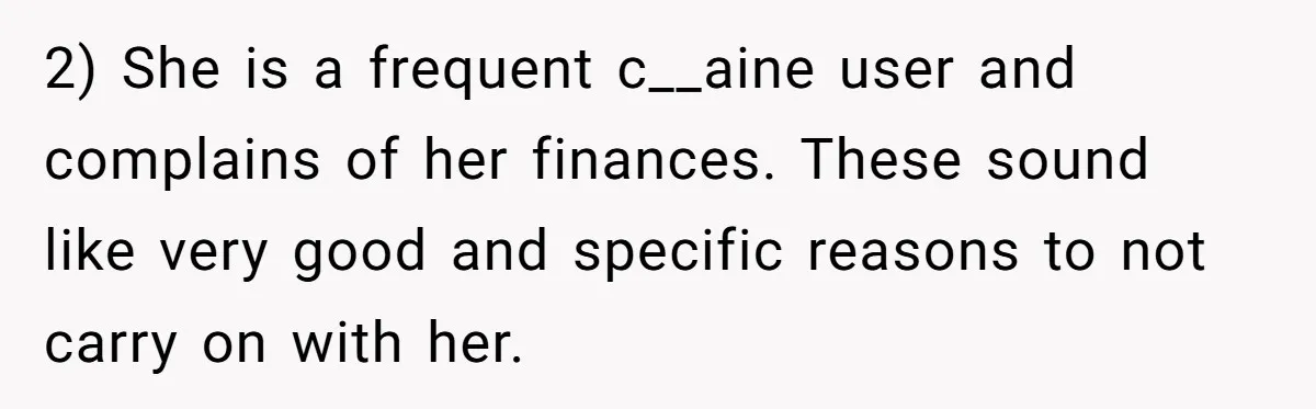 2) She is a frequent c__aine user and complains of her finances. These sound like very good and specific reasons to not carry on with her.