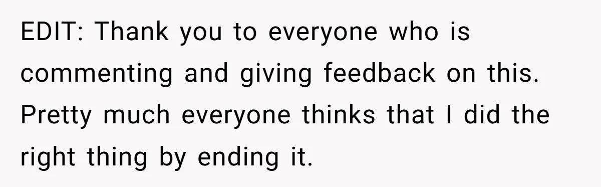 EDIT: Thank you to everyone who is commenting and giving feedback on this. Pretty much everyone thinks that I did the right thing by ending it.