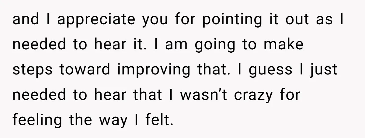 and I appreciate you for pointing it out as I needed to hear it. I am going to make steps toward improving that. I guess I just needed to hear...