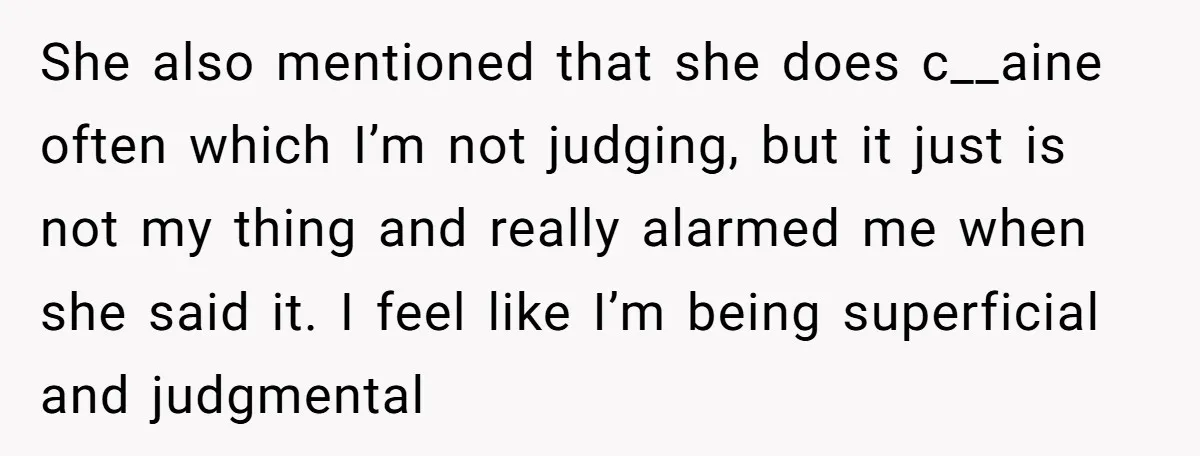 She also mentioned that she does c__aine often which I’m not judging, but it just is not my thing and really alarmed me when she said it. I feel like...
