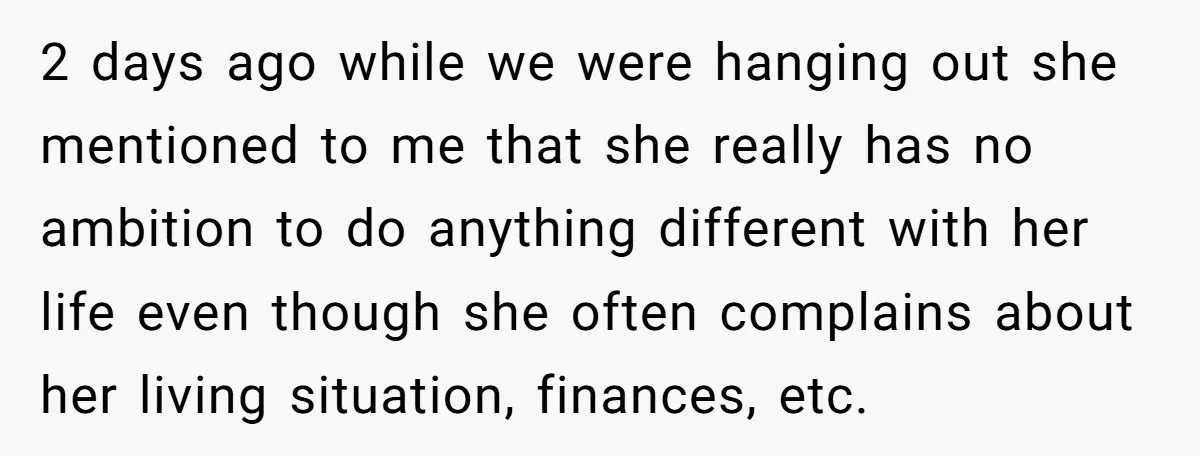 2 days ago while we were hanging out she mentioned to me that she really has no ambition to do anything different with her life even though she often complains...