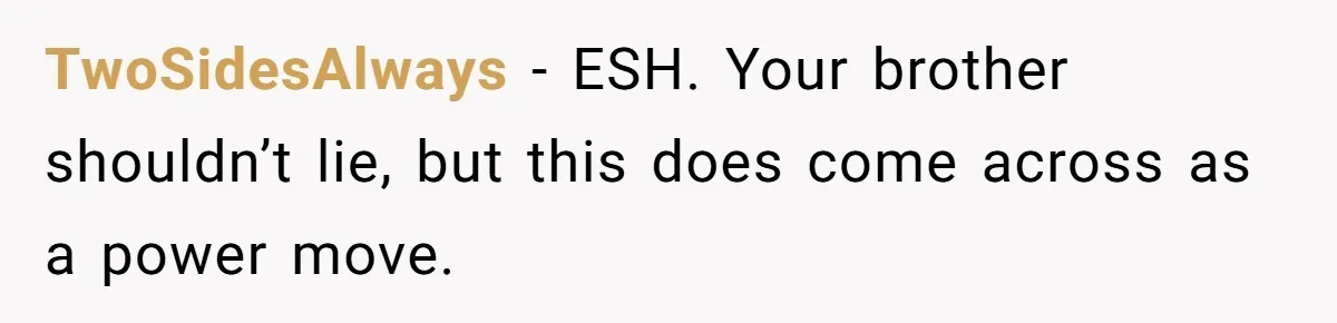 TwoSidesAlways - ESH. Your brother shouldn’t lie, but this does come across as a power move.