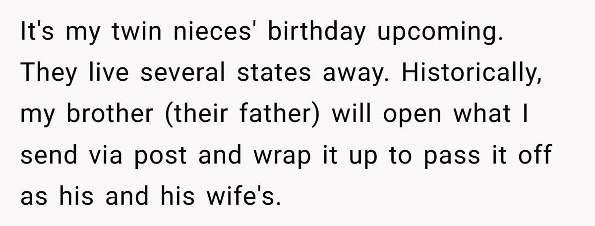 It's my twin nieces' birthday upcoming. They live several states away. Historically, my brother (their father) will open what I send via post and wrap it up to pass it...