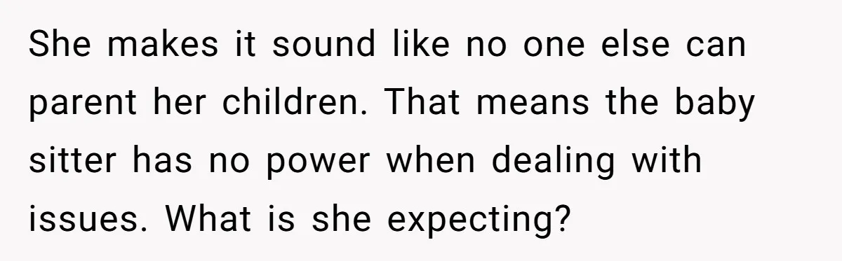 She makes it sound like no one else can parent her children. That means the baby sitter has no power when dealing with issues. What is she expecting?