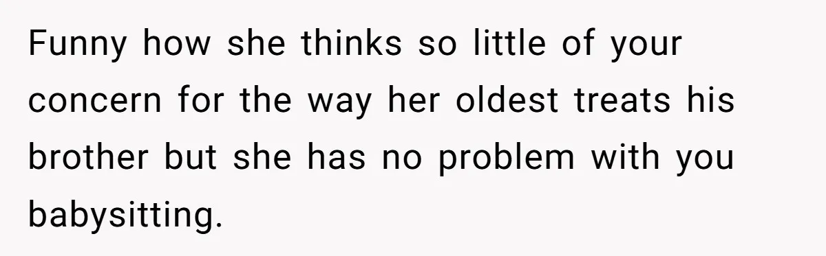 Funny how she thinks so little of your concern for the way her oldest treats his brother but she has no problem with you babysitting.