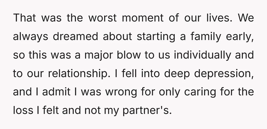 That was the worst moment of our lives. We always dreamed about starting a family early, so this was a major blow to us individually and to our relationship. I...