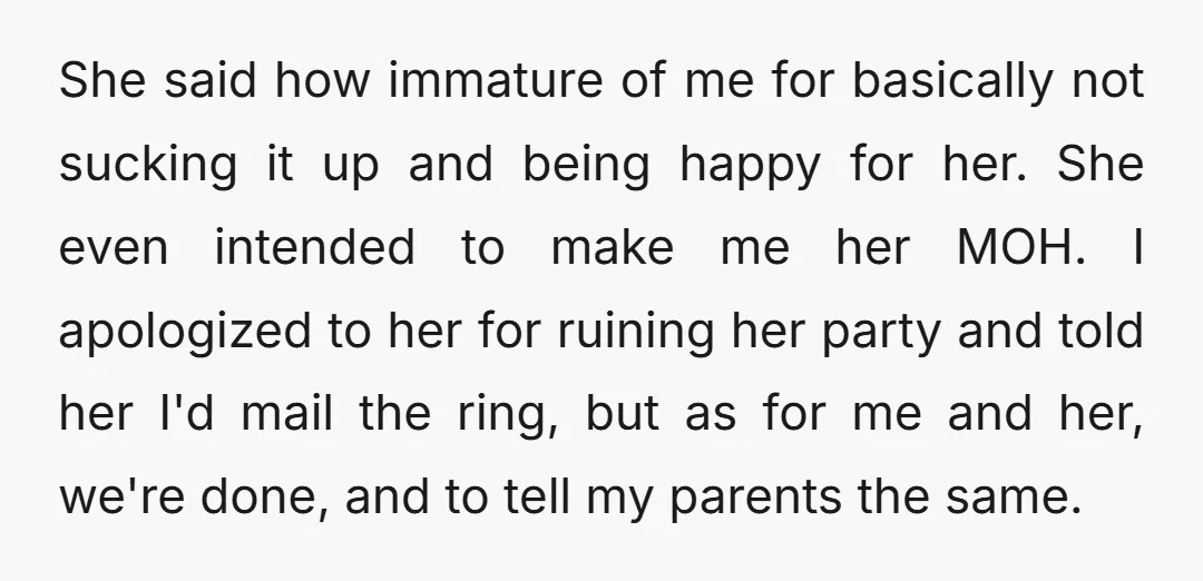 She said how immature of me for basically not sucking it up and being happy for her. She even intended to make me her MOH. I apologized to her for...