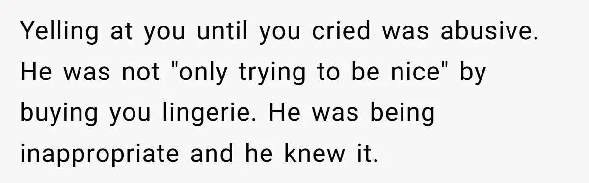 Yelling at you until you cried was abusive. He was not "only trying to be nice" by buying you lingerie. He was being inappropriate and he knew it.