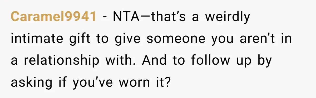 Caramel9941 − NTA—that’s a weirdly intimate gift to give someone you aren’t in a relationship with. And to follow up by asking if you’ve worn it?