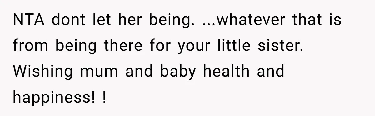 NTA dont let her being. ...whatever that is from being there for your little sister. Wishing mum and baby health and happiness! !