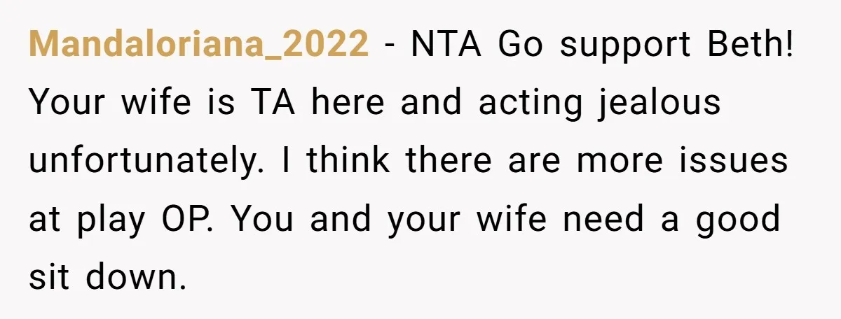 Mandaloriana_2022 − NTA Go support Beth! Your wife is TA here and acting jealous unfortunately. I think there are more issues at play OP. You and your wife need a...