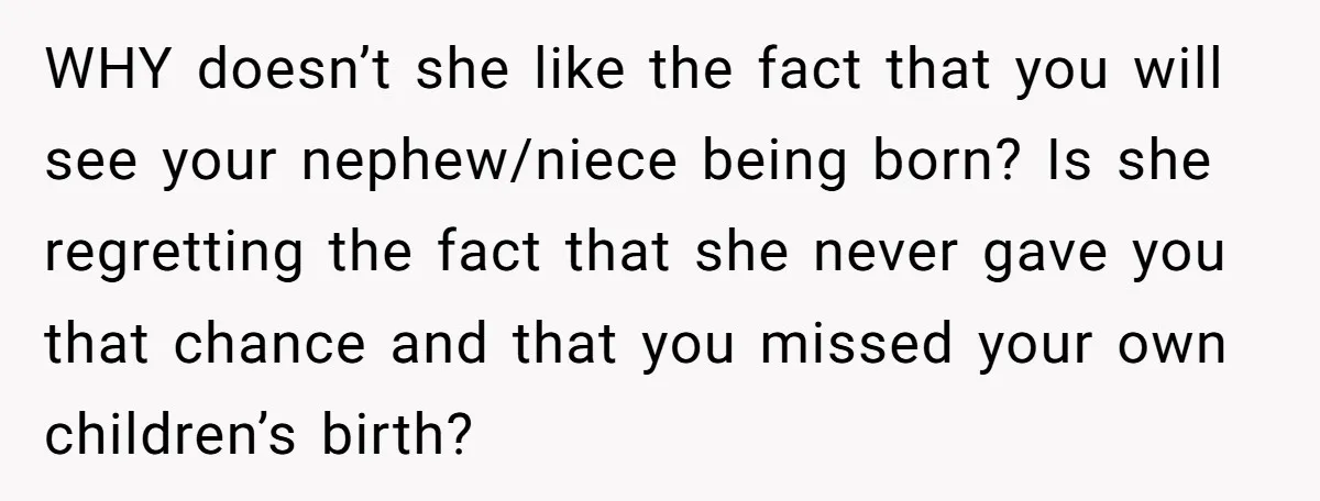 WHY doesn’t she like the fact that you will see your nephew/niece being born? Is she regretting the fact that she never gave you that chance and that you missed...