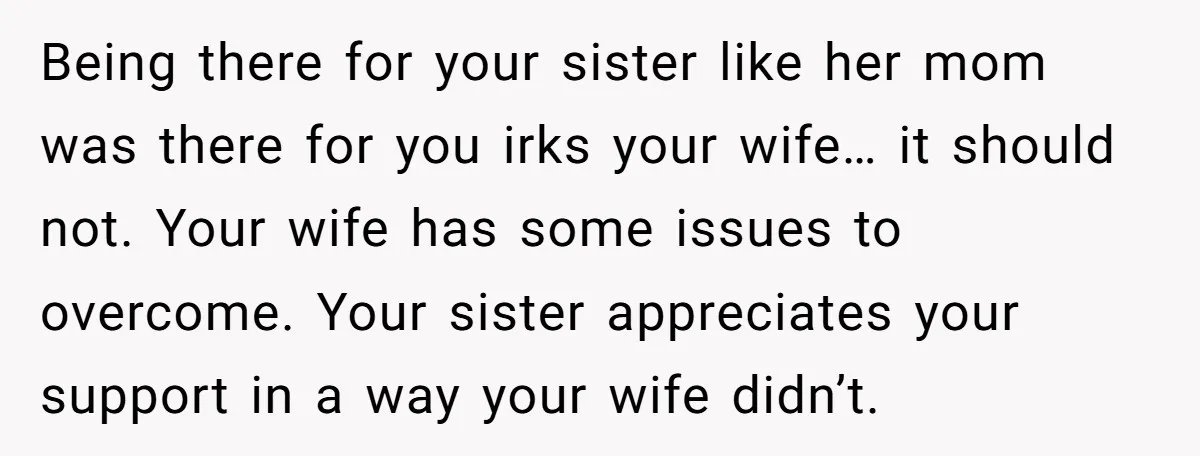 Being there for your sister like her mom was there for you irks your wife… it should not. Your wife has some issues to overcome. Your sister appreciates your support...