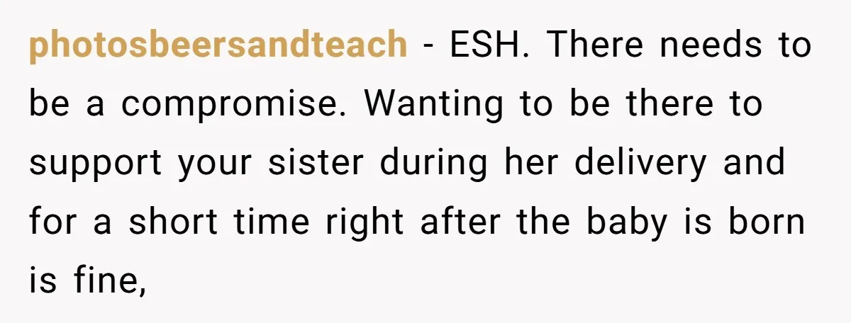 photosbeersandteach − ESH. There needs to be a compromise. Wanting to be there to support your sister during her delivery and for a short time right after the baby is...