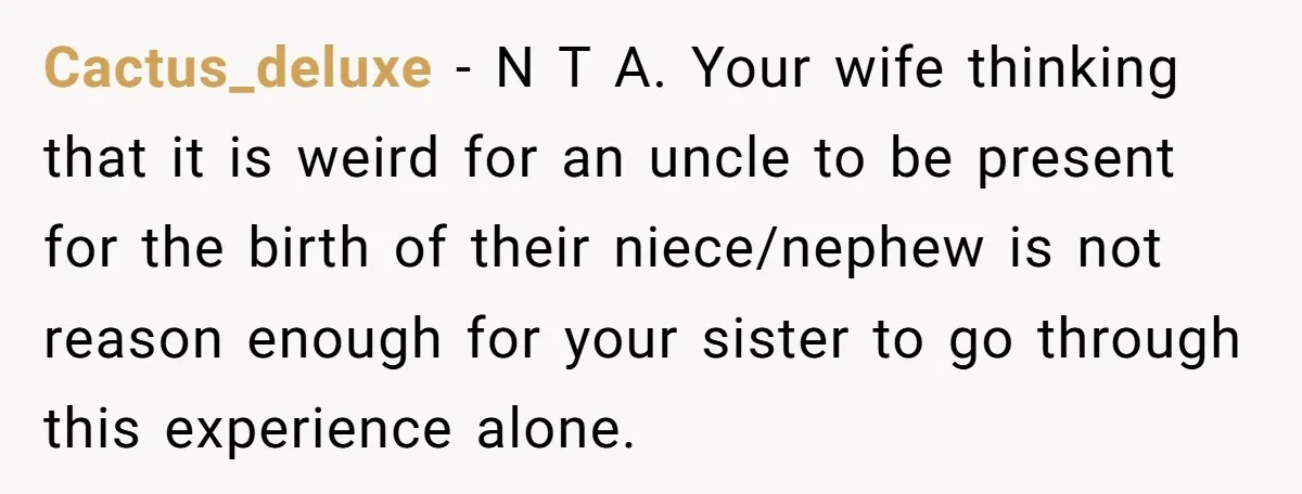 Cactus_deluxe − N T A. Your wife thinking that it is weird for an uncle to be present for the birth of their niece/nephew is not reason enough for your...