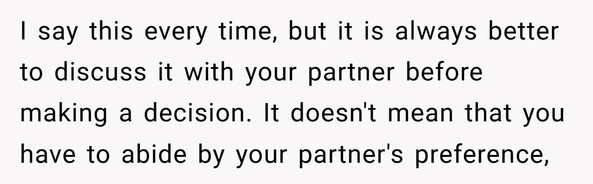I say this every time, but it is always better to discuss it with your partner before making a decision. It doesn't mean that you have to abide by your...