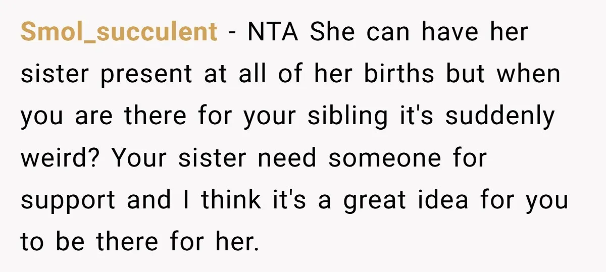 Smol_succulent − NTA She can have her sister present at all of her births but when you are there for your sibling it's suddenly weird? Your sister need someone for...