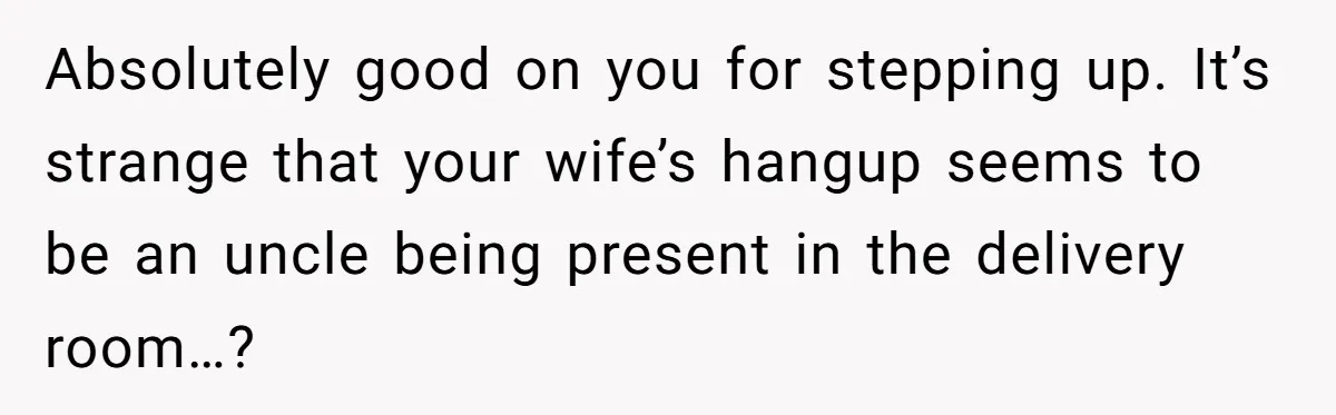 Absolutely good on you for stepping up. It’s strange that your wife’s hangup seems to be an uncle being present in the delivery room…?