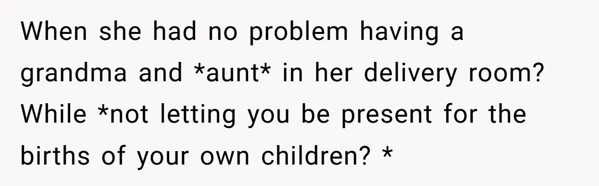 When she had no problem having a grandma and *aunt* in her delivery room? While *not letting you be present for the births of your own children? *
