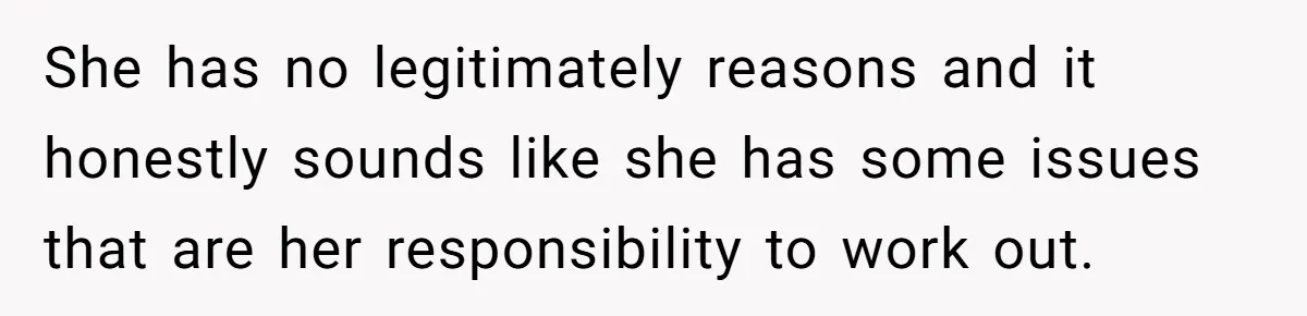 She has no legitimately reasons and it honestly sounds like she has some issues that are her responsibility to work out.