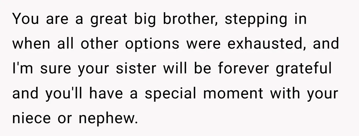 You are a great big brother, stepping in when all other options were exhausted, and I'm sure your sister will be forever grateful and you'll have a special moment with...
