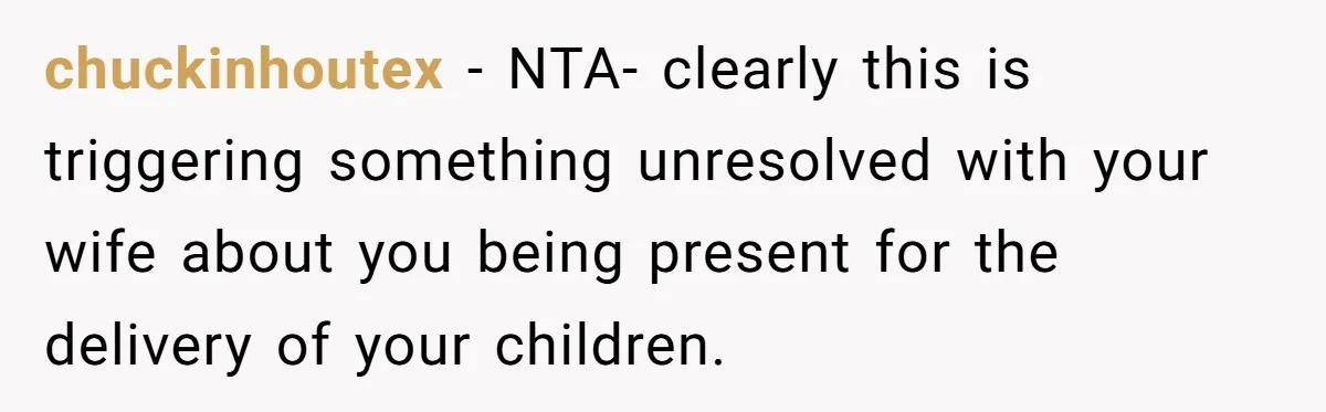 chuckinhoutex − NTA- clearly this is triggering something unresolved with your wife about you being present for the delivery of your children.